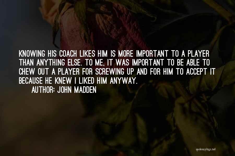 John Madden Quotes: Knowing His Coach Likes Him Is More Important To A Player Than Anything Else. To Me, It Was Important To