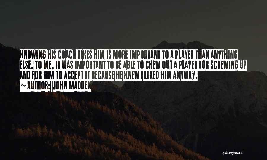 John Madden Quotes: Knowing His Coach Likes Him Is More Important To A Player Than Anything Else. To Me, It Was Important To