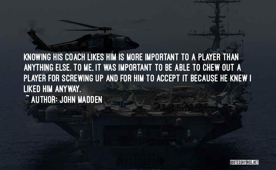 John Madden Quotes: Knowing His Coach Likes Him Is More Important To A Player Than Anything Else. To Me, It Was Important To