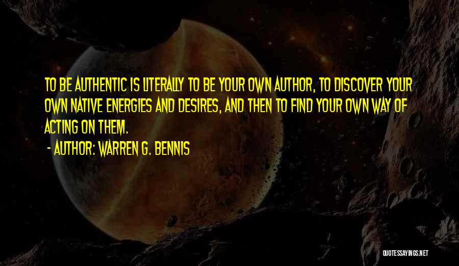 Warren G. Bennis Quotes: To Be Authentic Is Literally To Be Your Own Author, To Discover Your Own Native Energies And Desires, And Then