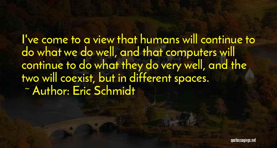 Eric Schmidt Quotes: I've Come To A View That Humans Will Continue To Do What We Do Well, And That Computers Will Continue