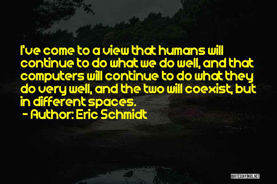 Eric Schmidt Quotes: I've Come To A View That Humans Will Continue To Do What We Do Well, And That Computers Will Continue