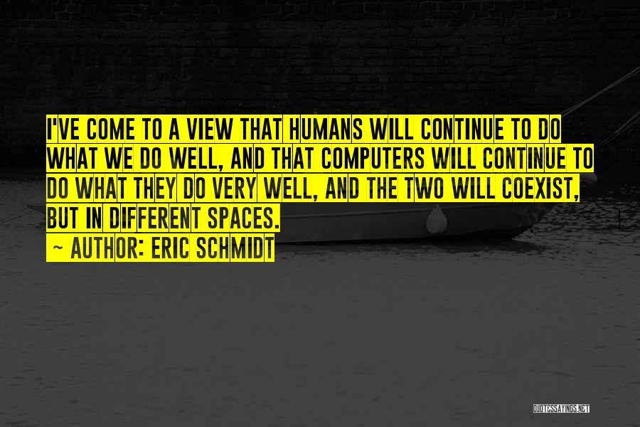 Eric Schmidt Quotes: I've Come To A View That Humans Will Continue To Do What We Do Well, And That Computers Will Continue