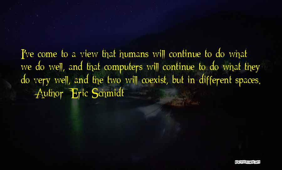 Eric Schmidt Quotes: I've Come To A View That Humans Will Continue To Do What We Do Well, And That Computers Will Continue