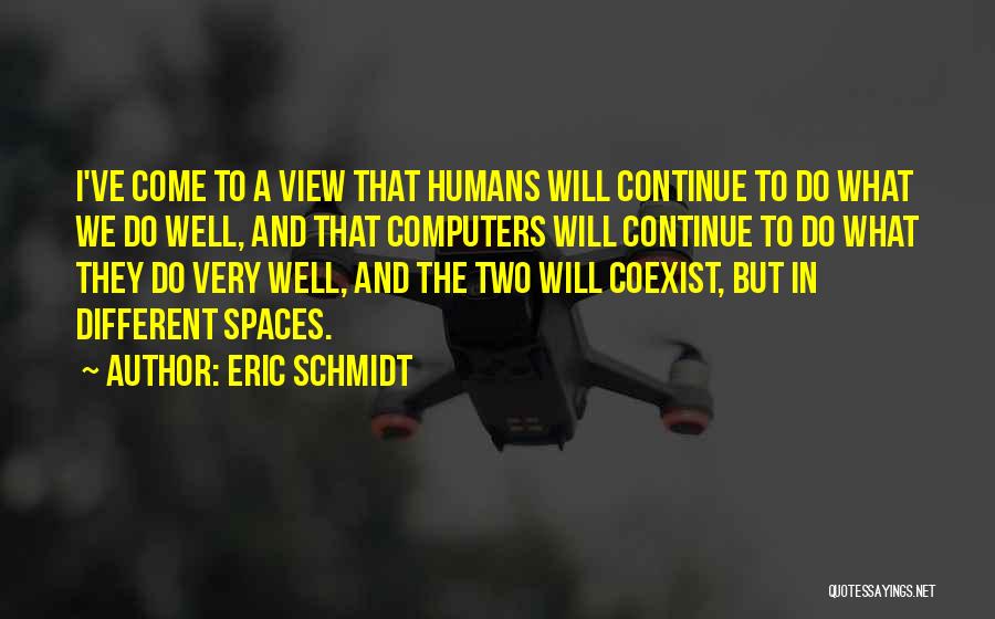 Eric Schmidt Quotes: I've Come To A View That Humans Will Continue To Do What We Do Well, And That Computers Will Continue