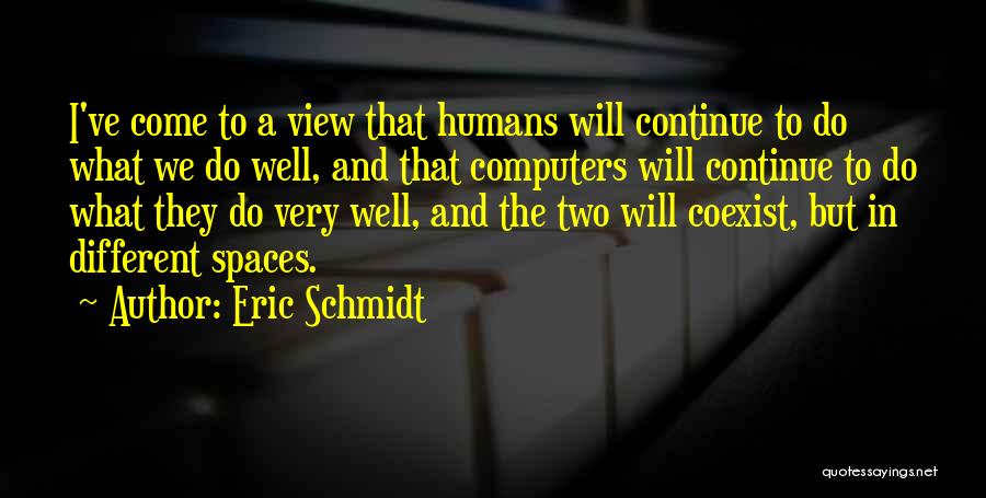 Eric Schmidt Quotes: I've Come To A View That Humans Will Continue To Do What We Do Well, And That Computers Will Continue