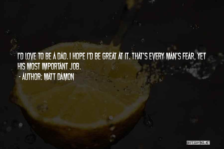 Matt Damon Quotes: I'd Love To Be A Dad. I Hope I'd Be Great At It. That's Every Man's Fear, Yet His Most
