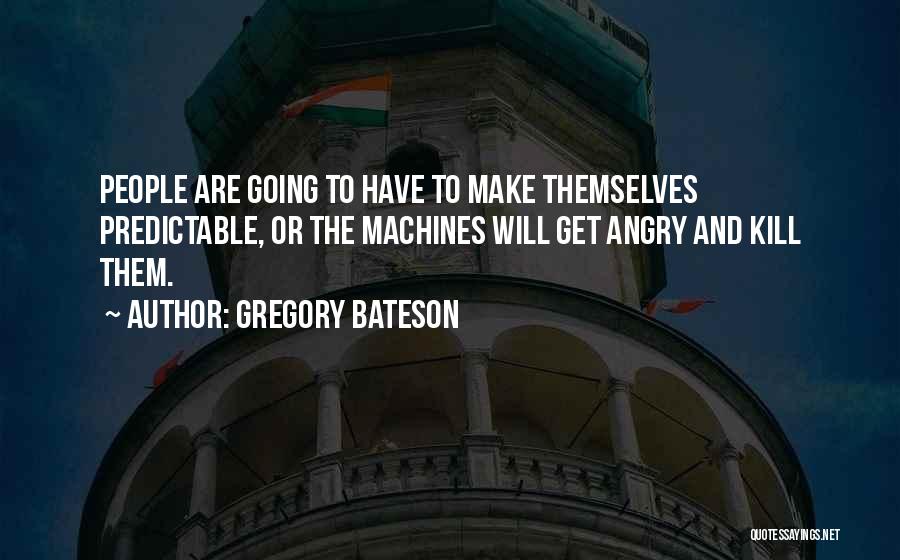 Gregory Bateson Quotes: People Are Going To Have To Make Themselves Predictable, Or The Machines Will Get Angry And Kill Them.