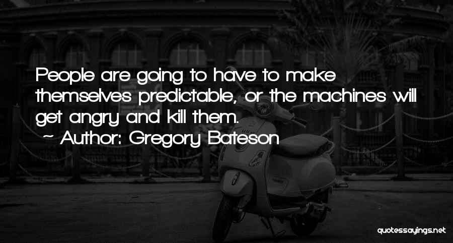 Gregory Bateson Quotes: People Are Going To Have To Make Themselves Predictable, Or The Machines Will Get Angry And Kill Them.