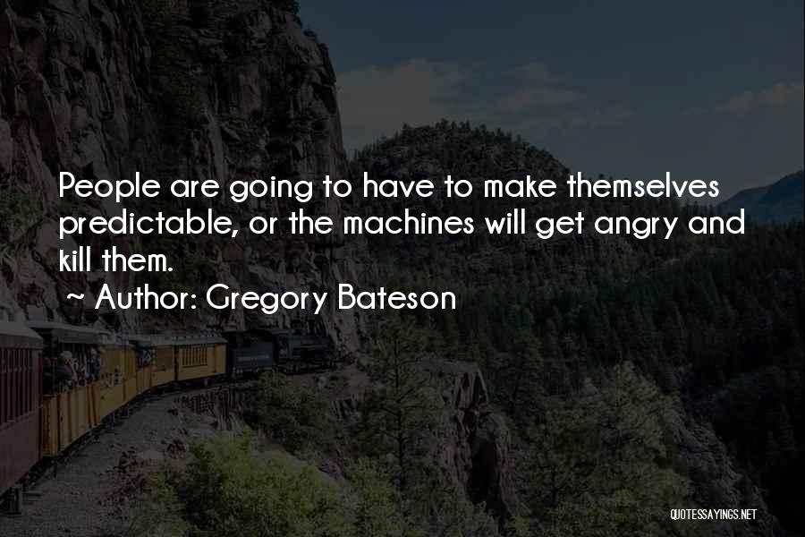 Gregory Bateson Quotes: People Are Going To Have To Make Themselves Predictable, Or The Machines Will Get Angry And Kill Them.