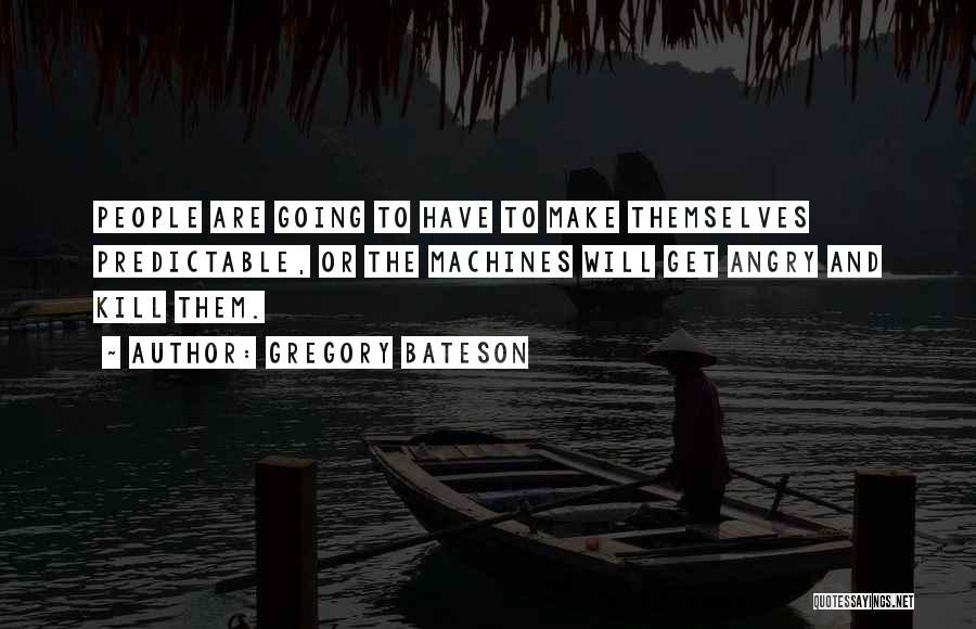 Gregory Bateson Quotes: People Are Going To Have To Make Themselves Predictable, Or The Machines Will Get Angry And Kill Them.