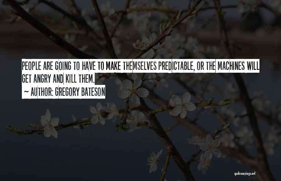 Gregory Bateson Quotes: People Are Going To Have To Make Themselves Predictable, Or The Machines Will Get Angry And Kill Them.