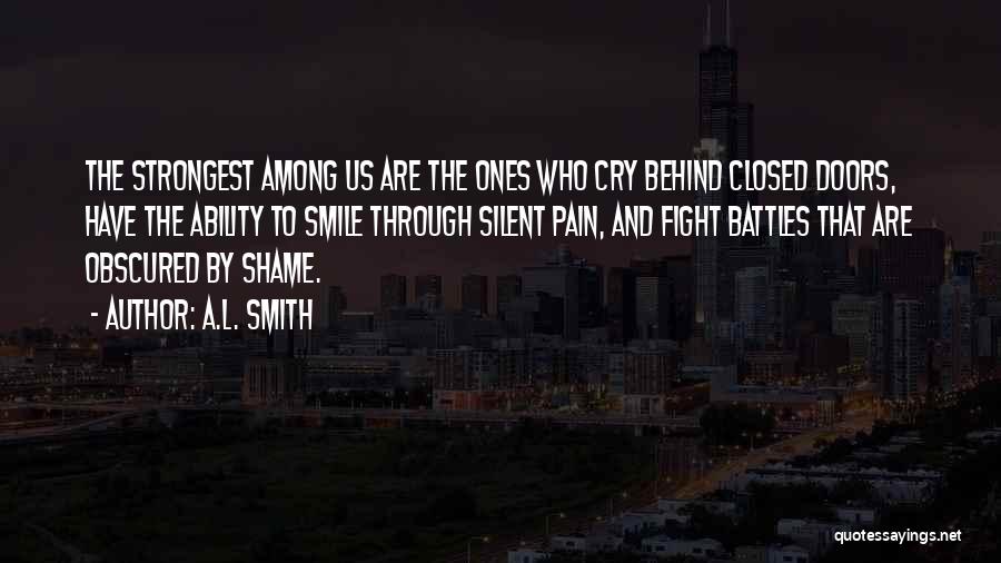 A.L. Smith Quotes: The Strongest Among Us Are The Ones Who Cry Behind Closed Doors, Have The Ability To Smile Through Silent Pain,