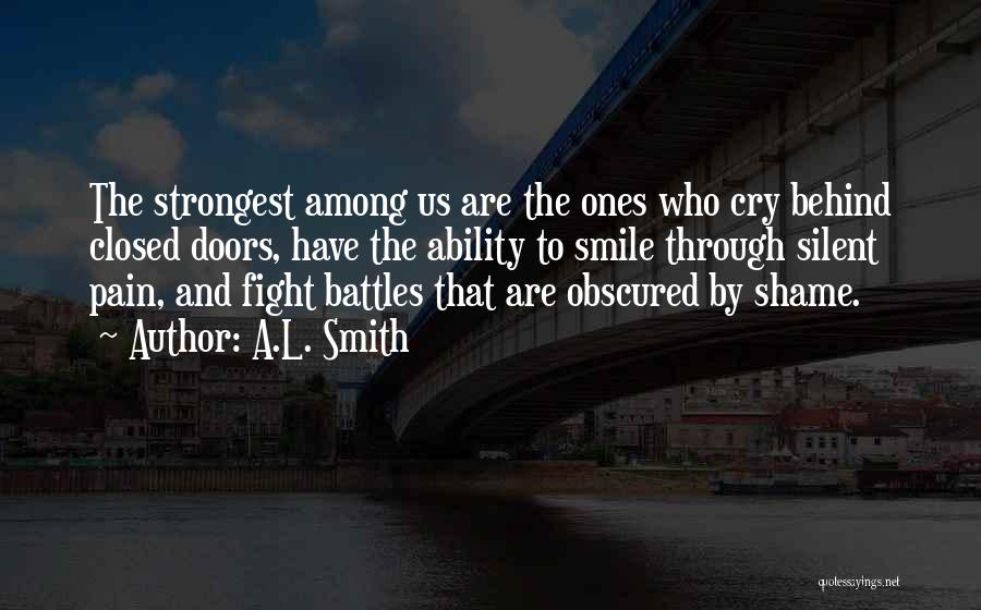 A.L. Smith Quotes: The Strongest Among Us Are The Ones Who Cry Behind Closed Doors, Have The Ability To Smile Through Silent Pain,