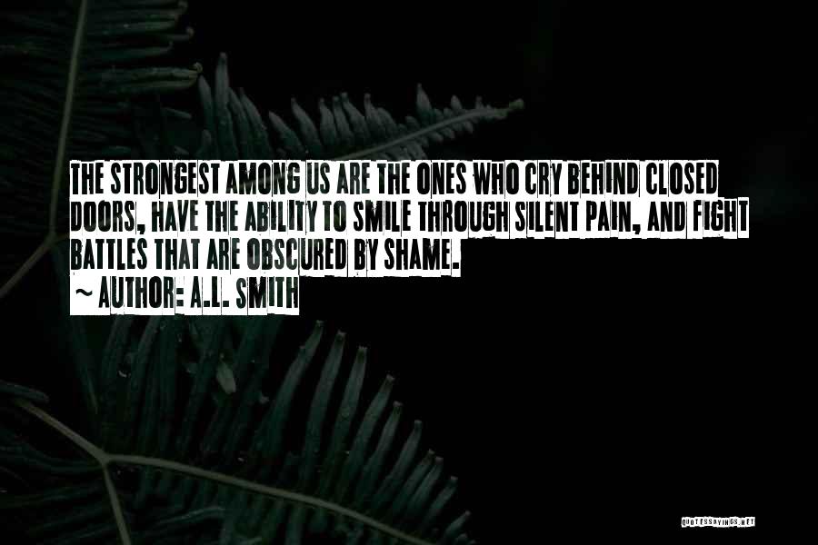 A.L. Smith Quotes: The Strongest Among Us Are The Ones Who Cry Behind Closed Doors, Have The Ability To Smile Through Silent Pain,