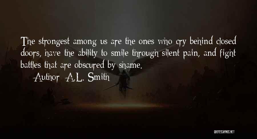 A.L. Smith Quotes: The Strongest Among Us Are The Ones Who Cry Behind Closed Doors, Have The Ability To Smile Through Silent Pain,