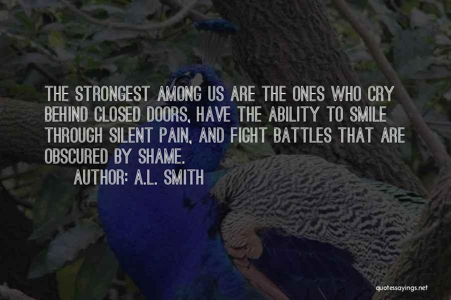 A.L. Smith Quotes: The Strongest Among Us Are The Ones Who Cry Behind Closed Doors, Have The Ability To Smile Through Silent Pain,