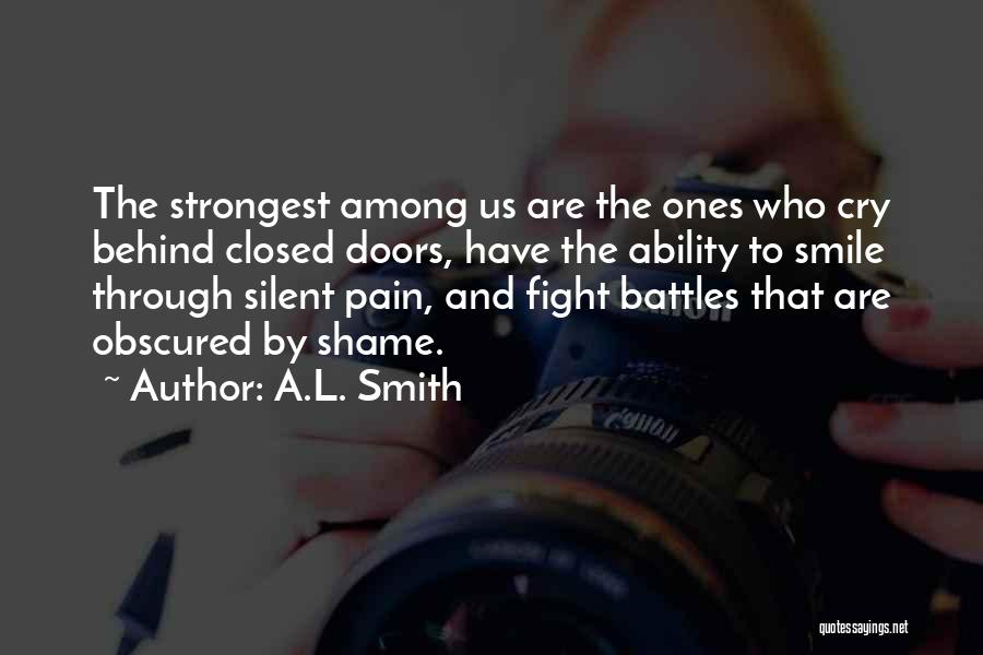 A.L. Smith Quotes: The Strongest Among Us Are The Ones Who Cry Behind Closed Doors, Have The Ability To Smile Through Silent Pain,