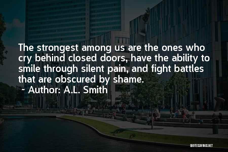 A.L. Smith Quotes: The Strongest Among Us Are The Ones Who Cry Behind Closed Doors, Have The Ability To Smile Through Silent Pain,