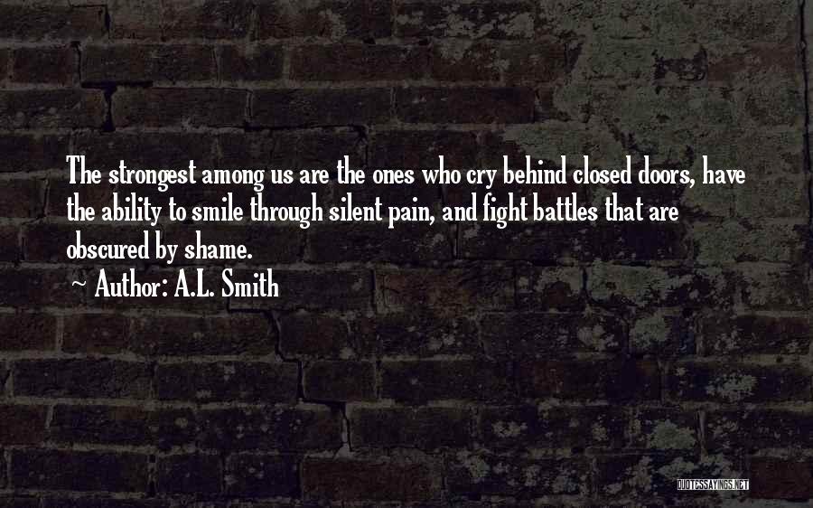 A.L. Smith Quotes: The Strongest Among Us Are The Ones Who Cry Behind Closed Doors, Have The Ability To Smile Through Silent Pain,