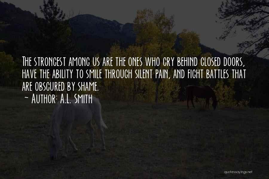 A.L. Smith Quotes: The Strongest Among Us Are The Ones Who Cry Behind Closed Doors, Have The Ability To Smile Through Silent Pain,