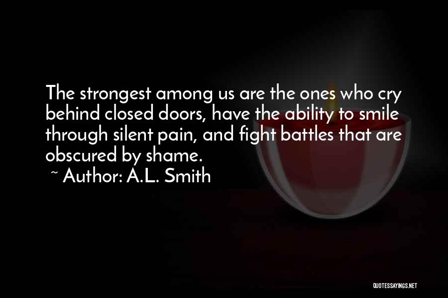 A.L. Smith Quotes: The Strongest Among Us Are The Ones Who Cry Behind Closed Doors, Have The Ability To Smile Through Silent Pain,