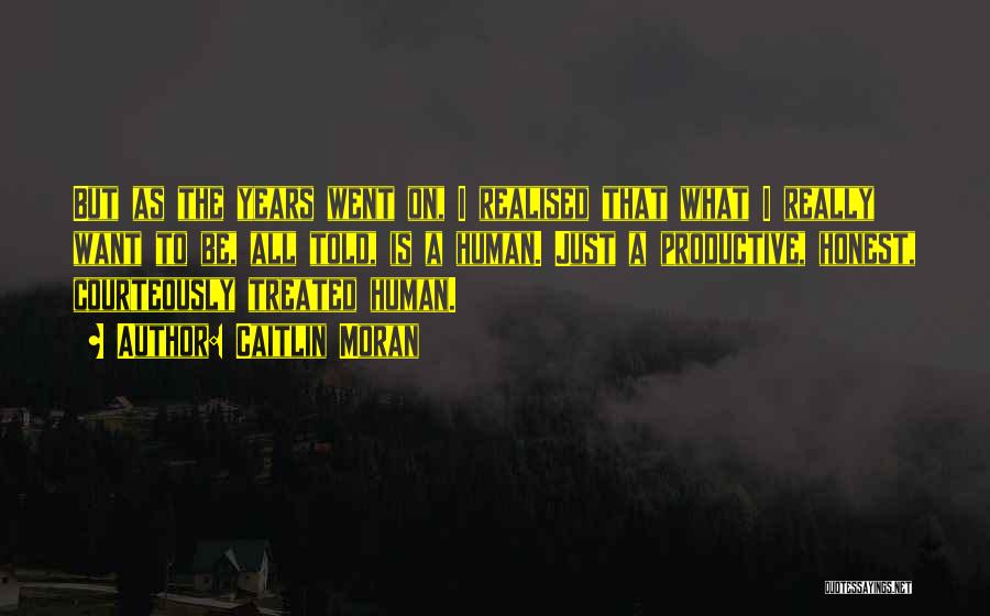 Caitlin Moran Quotes: But As The Years Went On, I Realised That What I Really Want To Be, All Told, Is A Human.