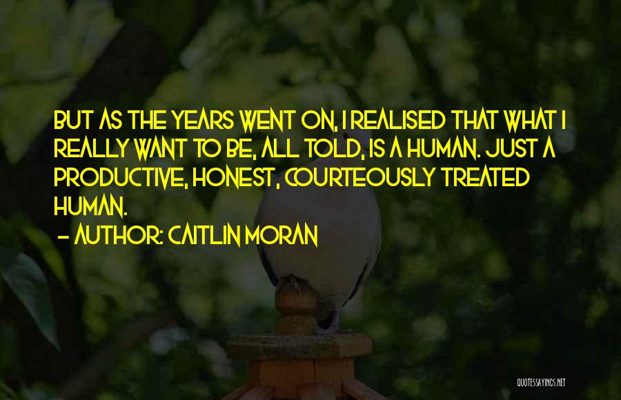 Caitlin Moran Quotes: But As The Years Went On, I Realised That What I Really Want To Be, All Told, Is A Human.