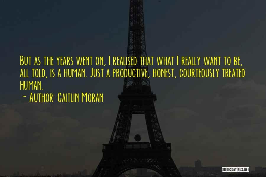 Caitlin Moran Quotes: But As The Years Went On, I Realised That What I Really Want To Be, All Told, Is A Human.