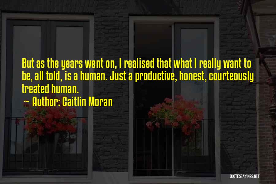 Caitlin Moran Quotes: But As The Years Went On, I Realised That What I Really Want To Be, All Told, Is A Human.