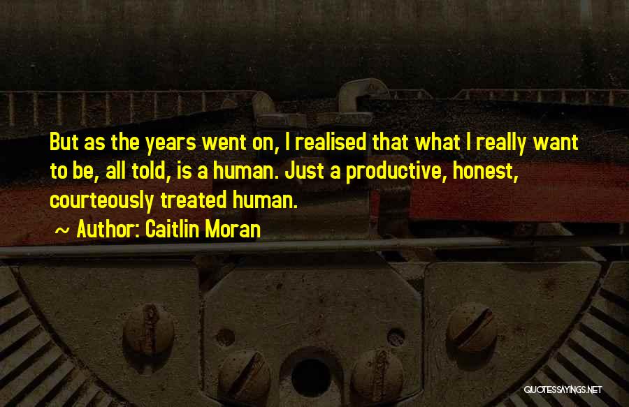 Caitlin Moran Quotes: But As The Years Went On, I Realised That What I Really Want To Be, All Told, Is A Human.