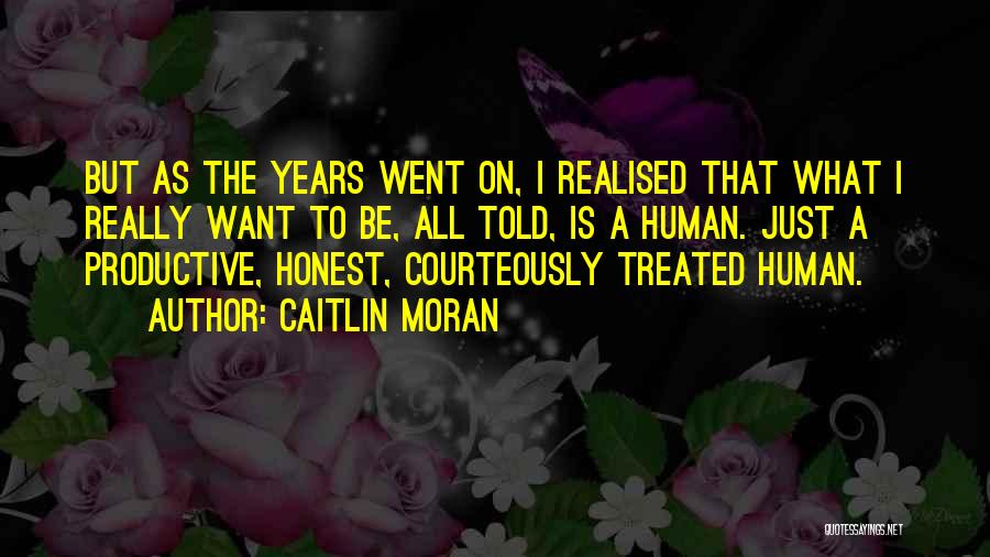 Caitlin Moran Quotes: But As The Years Went On, I Realised That What I Really Want To Be, All Told, Is A Human.