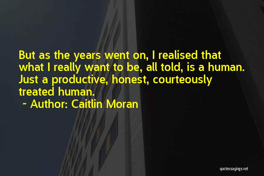 Caitlin Moran Quotes: But As The Years Went On, I Realised That What I Really Want To Be, All Told, Is A Human.