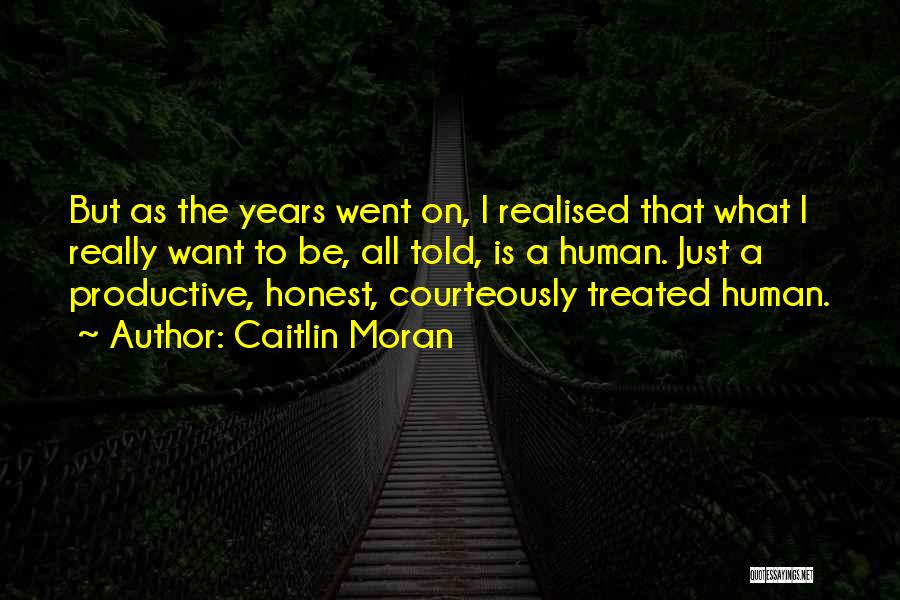 Caitlin Moran Quotes: But As The Years Went On, I Realised That What I Really Want To Be, All Told, Is A Human.