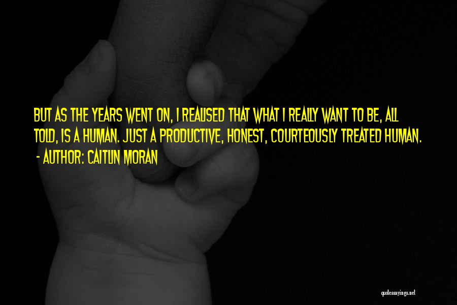 Caitlin Moran Quotes: But As The Years Went On, I Realised That What I Really Want To Be, All Told, Is A Human.