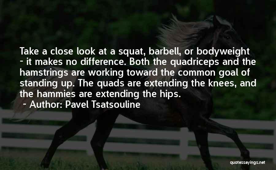 Pavel Tsatsouline Quotes: Take A Close Look At A Squat, Barbell, Or Bodyweight - It Makes No Difference. Both The Quadriceps And The