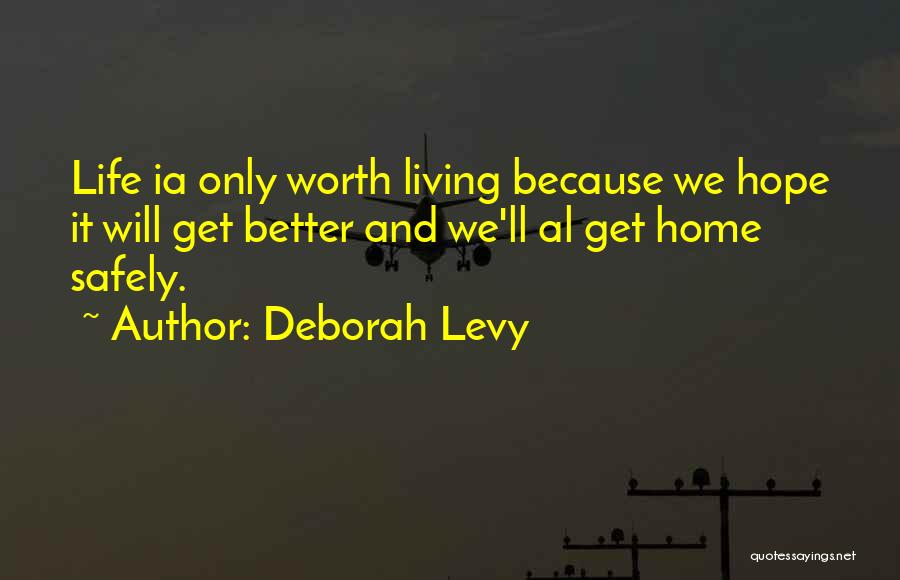 Deborah Levy Quotes: Life Ia Only Worth Living Because We Hope It Will Get Better And We'll Al Get Home Safely.