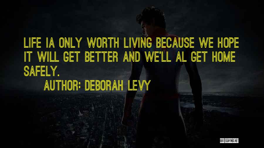 Deborah Levy Quotes: Life Ia Only Worth Living Because We Hope It Will Get Better And We'll Al Get Home Safely.