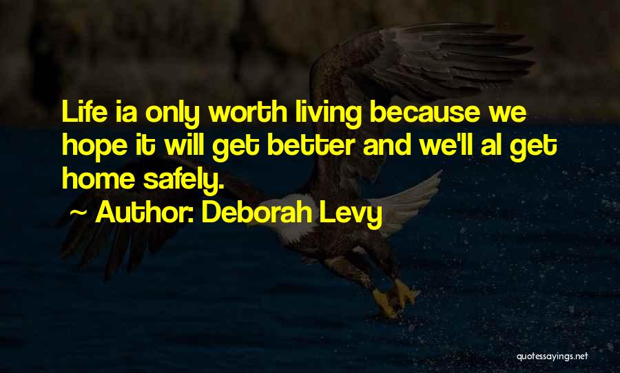 Deborah Levy Quotes: Life Ia Only Worth Living Because We Hope It Will Get Better And We'll Al Get Home Safely.