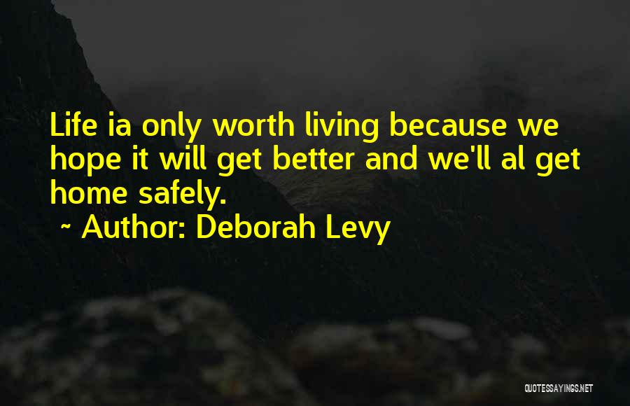 Deborah Levy Quotes: Life Ia Only Worth Living Because We Hope It Will Get Better And We'll Al Get Home Safely.