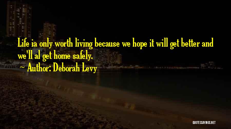 Deborah Levy Quotes: Life Ia Only Worth Living Because We Hope It Will Get Better And We'll Al Get Home Safely.