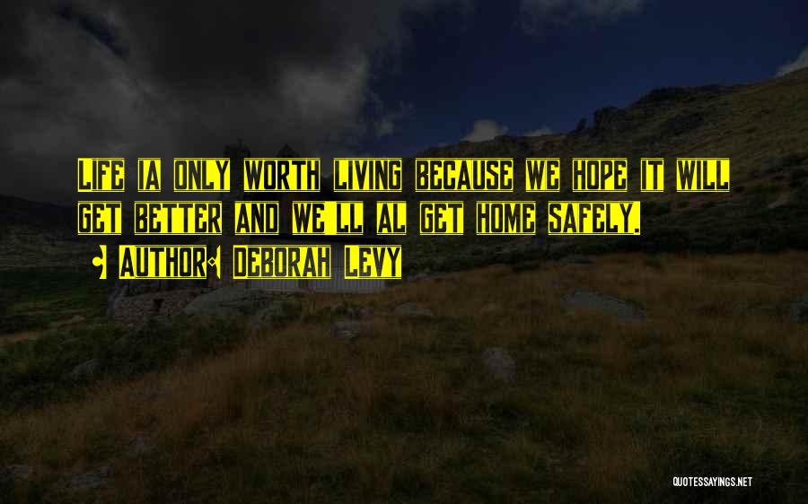 Deborah Levy Quotes: Life Ia Only Worth Living Because We Hope It Will Get Better And We'll Al Get Home Safely.