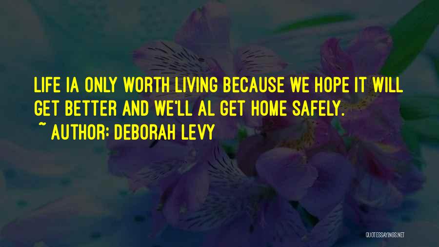 Deborah Levy Quotes: Life Ia Only Worth Living Because We Hope It Will Get Better And We'll Al Get Home Safely.