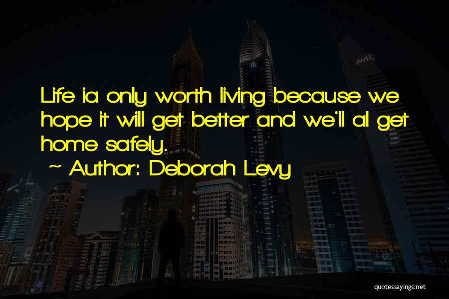 Deborah Levy Quotes: Life Ia Only Worth Living Because We Hope It Will Get Better And We'll Al Get Home Safely.