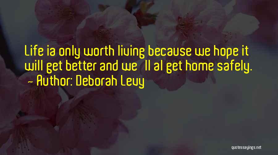 Deborah Levy Quotes: Life Ia Only Worth Living Because We Hope It Will Get Better And We'll Al Get Home Safely.