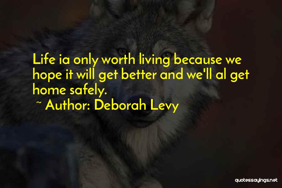 Deborah Levy Quotes: Life Ia Only Worth Living Because We Hope It Will Get Better And We'll Al Get Home Safely.
