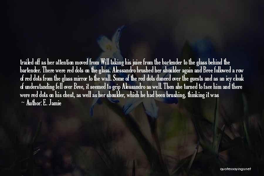 E. Jamie Quotes: Trailed Off As Her Attention Moved From Will Taking His Juice From The Bartender To The Glass Behind The Bartender.