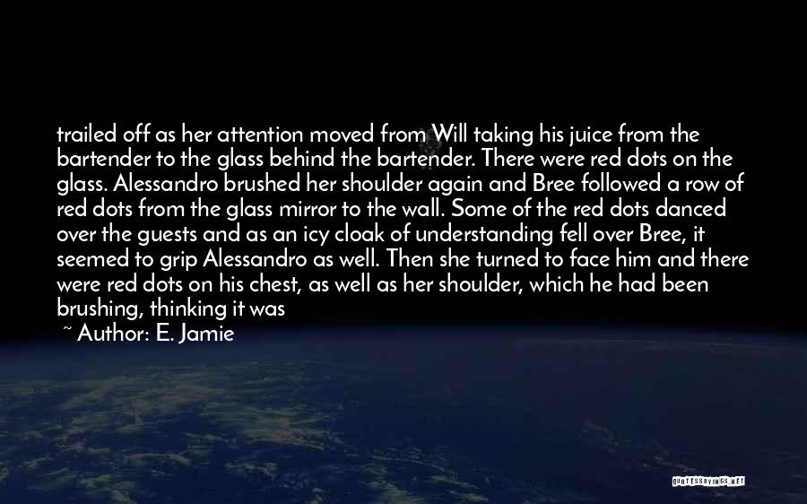 E. Jamie Quotes: Trailed Off As Her Attention Moved From Will Taking His Juice From The Bartender To The Glass Behind The Bartender.