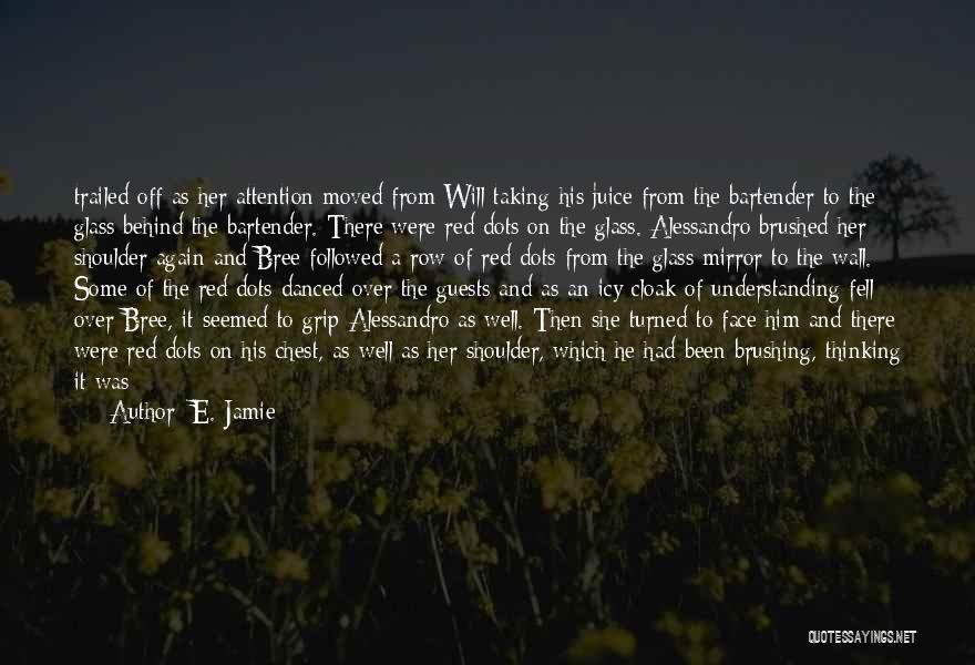 E. Jamie Quotes: Trailed Off As Her Attention Moved From Will Taking His Juice From The Bartender To The Glass Behind The Bartender.