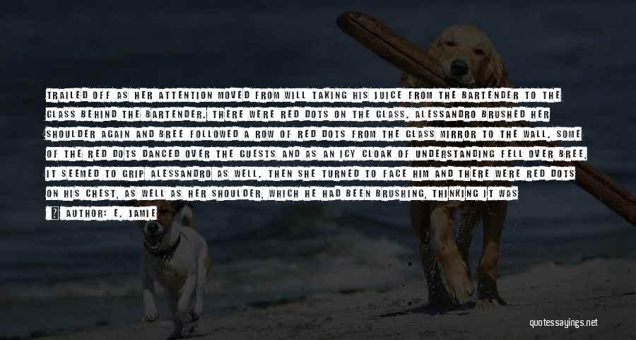 E. Jamie Quotes: Trailed Off As Her Attention Moved From Will Taking His Juice From The Bartender To The Glass Behind The Bartender.